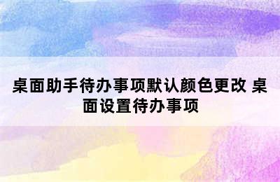 桌面助手待办事项默认颜色更改 桌面设置待办事项